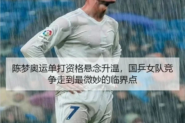 陈梦奥运单打资格悬念升温，国乒女队竞争走到最微妙的临界点