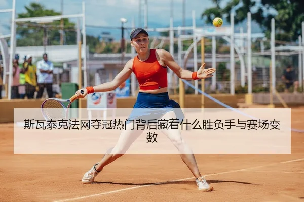 斯瓦泰克法网夺冠热门背后藏着什么胜负手与赛场变数